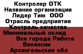 Контролер ОТК › Название организации ­ Лидер Тим, ООО › Отрасль предприятия ­ Контроль качества › Минимальный оклад ­ 23 000 - Все города Работа » Вакансии   . Архангельская обл.,Коряжма г.